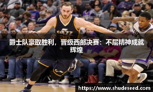爵士队豪取胜利，晋级西部决赛：不屈精神成就辉煌