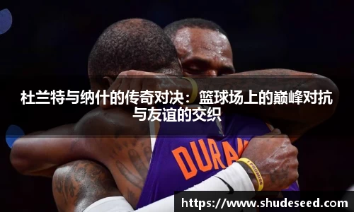 杜兰特与纳什的传奇对决：篮球场上的巅峰对抗与友谊的交织