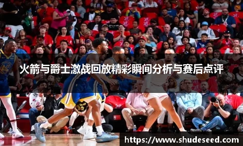 火箭与爵士激战回放精彩瞬间分析与赛后点评