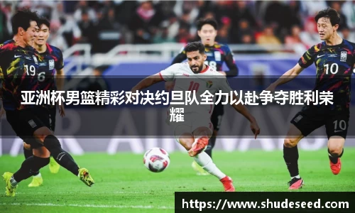 亚洲杯男篮精彩对决约旦队全力以赴争夺胜利荣耀
