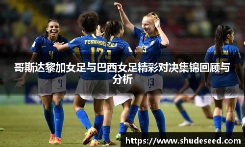 哥斯达黎加女足与巴西女足精彩对决集锦回顾与分析