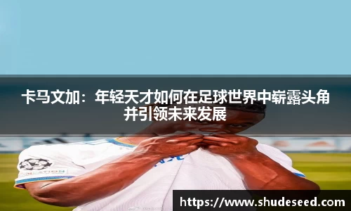 卡马文加：年轻天才如何在足球世界中崭露头角并引领未来发展