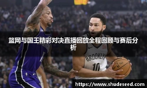 篮网与国王精彩对决直播回放全程回顾与赛后分析