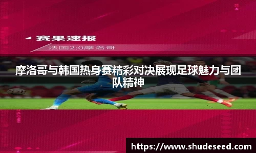 摩洛哥与韩国热身赛精彩对决展现足球魅力与团队精神