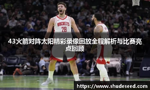 43火箭对阵太阳精彩录像回放全程解析与比赛亮点回顾