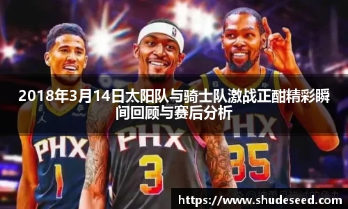 2018年3月14日太阳队与骑士队激战正酣精彩瞬间回顾与赛后分析