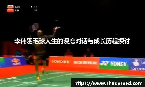 李伟羽毛球人生的深度对话与成长历程探讨