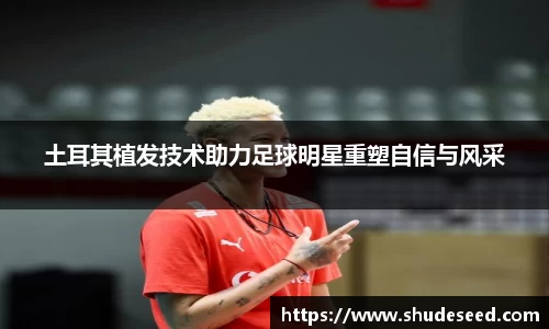 土耳其植发技术助力足球明星重塑自信与风采