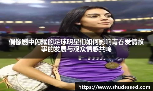 偶像剧中闪耀的足球明星们如何影响青春爱情故事的发展与观众情感共鸣